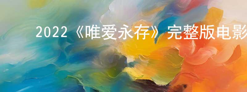 陈亦斌的动漫综艺大全,2022《唯爱永存》完整版电影/在线观看/百度云-美剧天堂